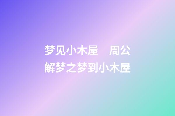 梦见小木屋　周公解梦之梦到小木屋